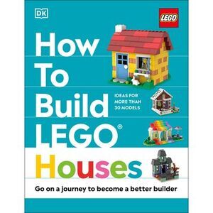 How to Build Lego Houses: Go on a Journey to Become a Better Builder -- Jessica